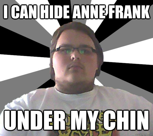 I can hide Anne Frank Under my chin  