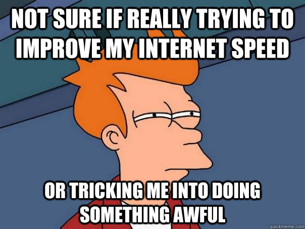 not sure if really trying to improve my internet speed or tricking me into doing something awful - not sure if really trying to improve my internet speed or tricking me into doing something awful  Futurama Fry