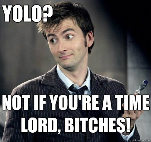 Not if you're a time lord, bitches! yolo? - Not if you're a time lord, bitches! yolo?  IDK Doctor Who