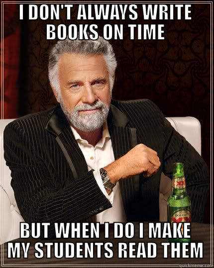 I DON'T ALWAYS WRITE BOOKS ON TIME BUT WHEN I DO I MAKE MY STUDENTS READ THEM The Most Interesting Man In The World