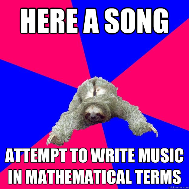 here a song Attempt to write music in mathematical terms  Math Major Sloth