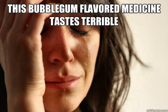 This bubblegum flavored medicine tastes terrible   First World Problems