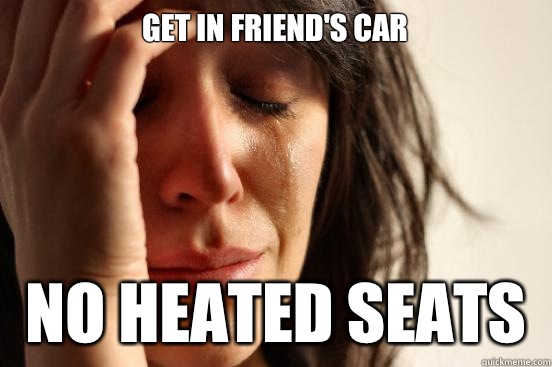 Get in friend's car No heated seats  First World Problems