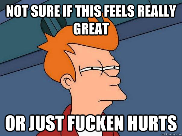 Not sure if this feels really great or just fucken hurts  Futurama Fry