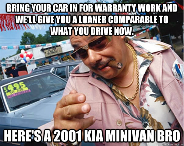 Bring your car in for warranty work and we'll give you a loaner comparable to what you drive now. here's a 2001 kia minivan bro  Scumbag car dealer