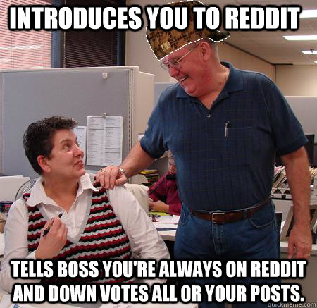 Introduces you to Reddit tells boss you're always on Reddit and down votes all or your posts.  