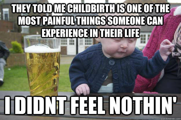 They told me childbirth is one of the most painful things someone can experience in their life i didnt feel nothin' - They told me childbirth is one of the most painful things someone can experience in their life i didnt feel nothin'  drunk baby