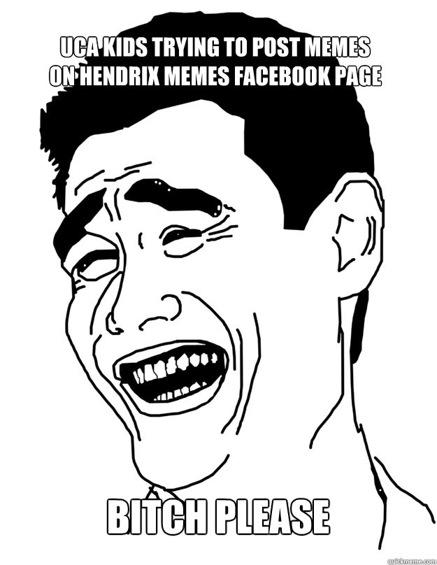 UCA KIDS TRYING TO POST MEMES ON HENDRIX MEMES FACEBOOK PAGE BITCH PLEASE - UCA KIDS TRYING TO POST MEMES ON HENDRIX MEMES FACEBOOK PAGE BITCH PLEASE  Bitch please!