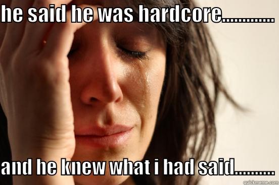 HE SAID HE WAS HARDCORE............. AND HE KNEW WHAT I HAD SAID.......... First World Problems