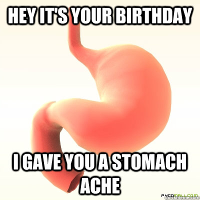 Hey it's your birthday I gave you a stomach ache   