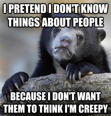 I pretend I don't know things about people because I don't want them to think i'm creepy - I pretend I don't know things about people because I don't want them to think i'm creepy  Confession Bear