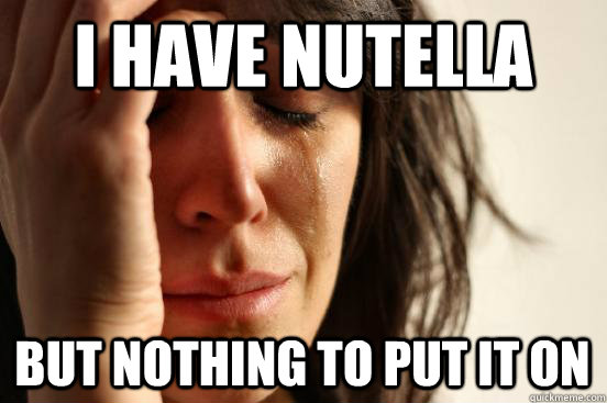 I have Nutella but nothing to put it on  First World Problems