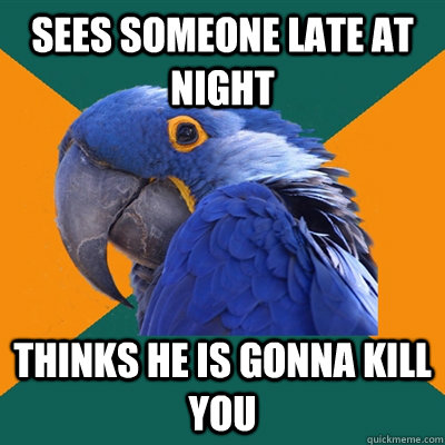 Sees someone late at night Thinks he is gonna kill you  Paranoid Parrot