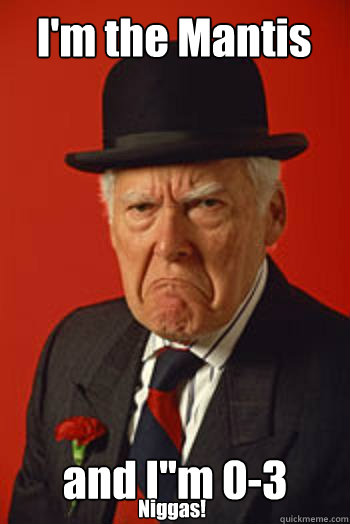 I'm the Mantis and I''m 0-3 Niggas!
  Pissed old guy