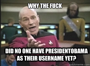 why the fuck Did no one have PresidentObama as their username yet?  Annoyed Picard