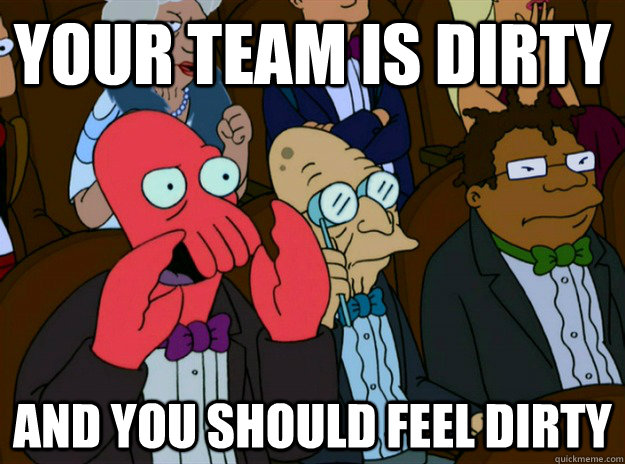 your team is dirty AND YOU SHOULD FEEL dirty  Zoidberg you should feel bad