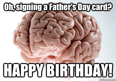 Oh, signing a Father's Day card? HAPPY BIRTHDAY!  Caption 4 goes here  Scumbag Brain