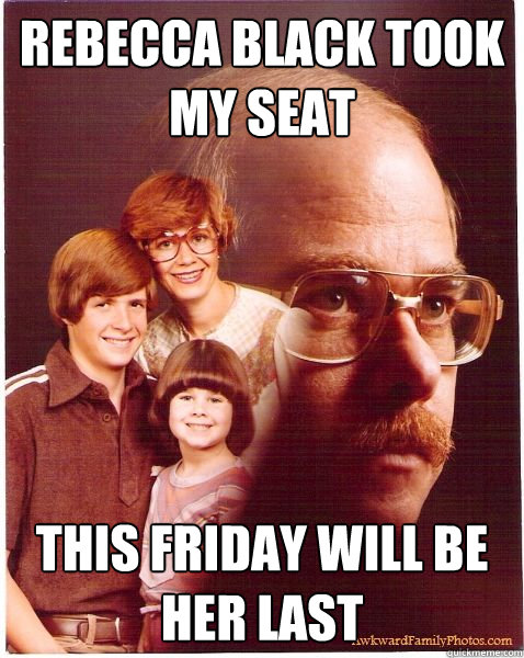 Rebecca Black took my seat this friday will be her last  Vengeance Dad
