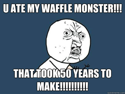 U ATE MY WAFFLE MONSTER!!! THAT TOOK 50 YEARS TO MAKE!!!!!!!!!!  Y U No