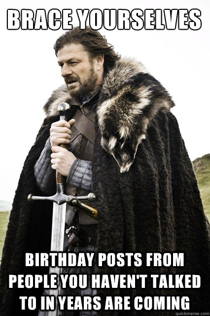 Brace yourselves Birthday posts from people you haven't talked to in years are coming   Brace yourself school