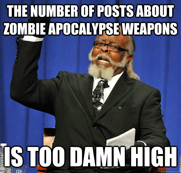 The number of posts about zombie apocalypse weapons  Is too damn high  Jimmy McMillan