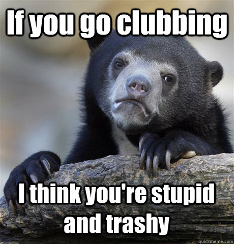 If you go clubbing I think you're stupid and trashy  Confession Bear