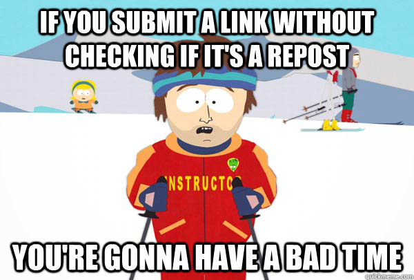 If you submit a link without checking if it's a repost You're gonna have a bad time  Super Cool Ski Instructor