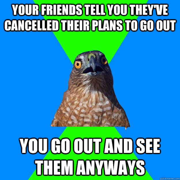 Your friends tell you they've cancelled their plans to go out You go out and see them anyways  Hawkward