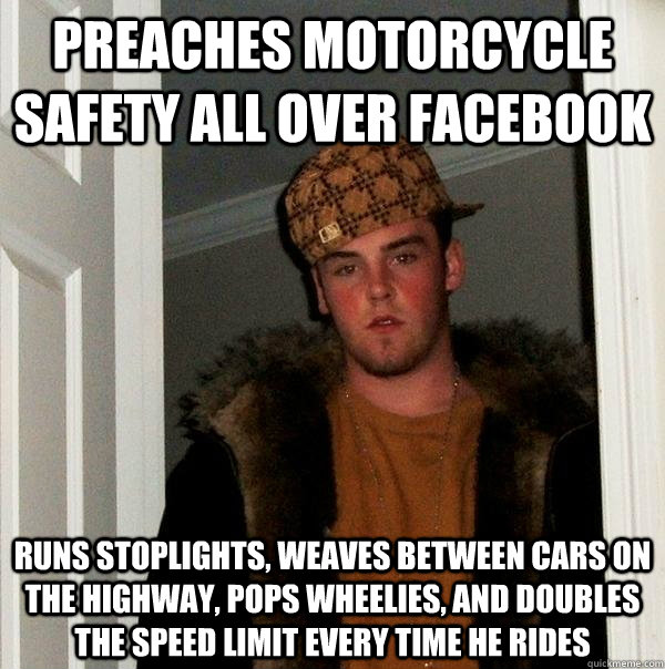 Preaches Motorcycle Safety all over facebook Runs stoplights, weaves between cars on the highway, pops wheelies, and doubles the speed limit every time he rides  Scumbag Steve