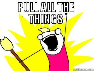 PULL ALL THE THINGS  All The Things