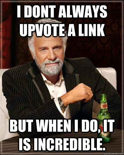 I dont always upvote a link But when I do, it is incredible.  - I dont always upvote a link But when I do, it is incredible.   DosEquisGoons