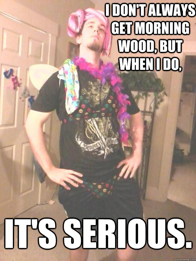 I don't always get morning wood, but when I do, it's serious. - I don't always get morning wood, but when I do, it's serious.  Little Fairy Big Wings