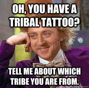 Oh, you have a tribal tattoo? Tell me about which tribe you are from. - Oh, you have a tribal tattoo? Tell me about which tribe you are from.  Condescending Wonka