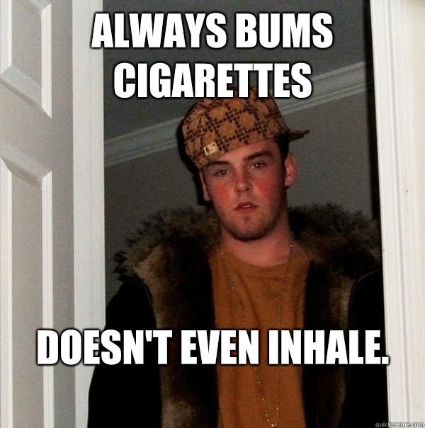 Always bums cigarettes  Doesn't even inhale.
 - Always bums cigarettes  Doesn't even inhale.
  Scumbag Steve