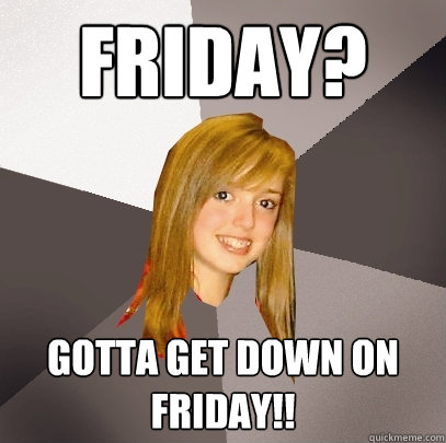 Friday? Gotta get down on Friday!!  Musically Oblivious 8th Grader