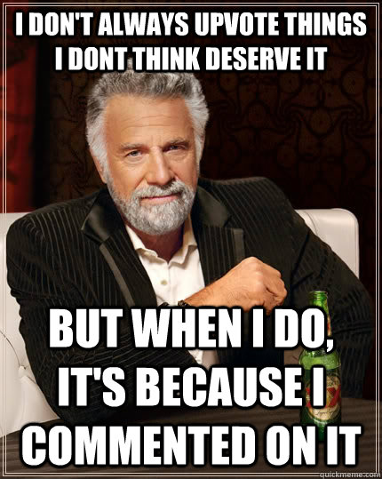I don't always upvote things I dont think deserve it but when I do, It's because I commented on it  The Most Interesting Man In The World