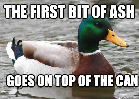 the first bit of ash goes on top of the can  Actual Advice Mallard