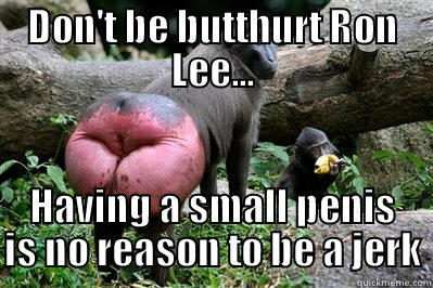 DON'T BE BUTTHURT RON LEE... HAVING A SMALL PENIS IS NO REASON TO BE A JERK Misc