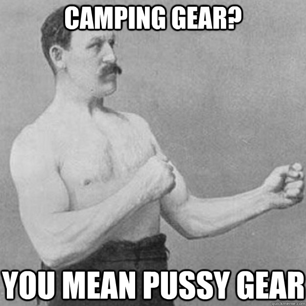 camping gear? you mean pussy gear  overly manly man