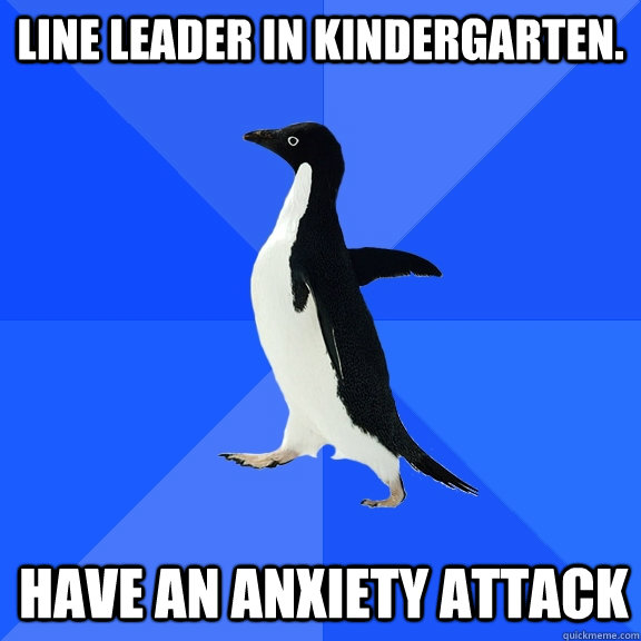 Line Leader in Kindergarten. have an anxiety attack  Socially Awkward Penguin