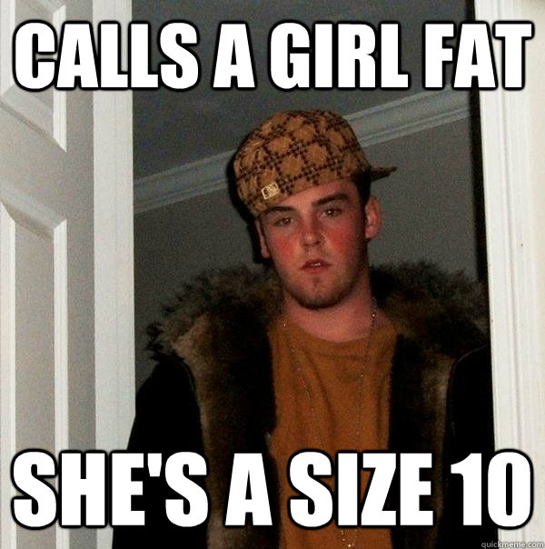 calls a girl fat she's a size 10  Scumbag Steve