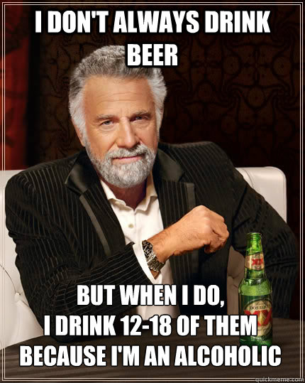 I don't always drink beer but when I do,
I drink 12-18 of them because I'm an alcoholic - I don't always drink beer but when I do,
I drink 12-18 of them because I'm an alcoholic  The Most Interesting Man In The World