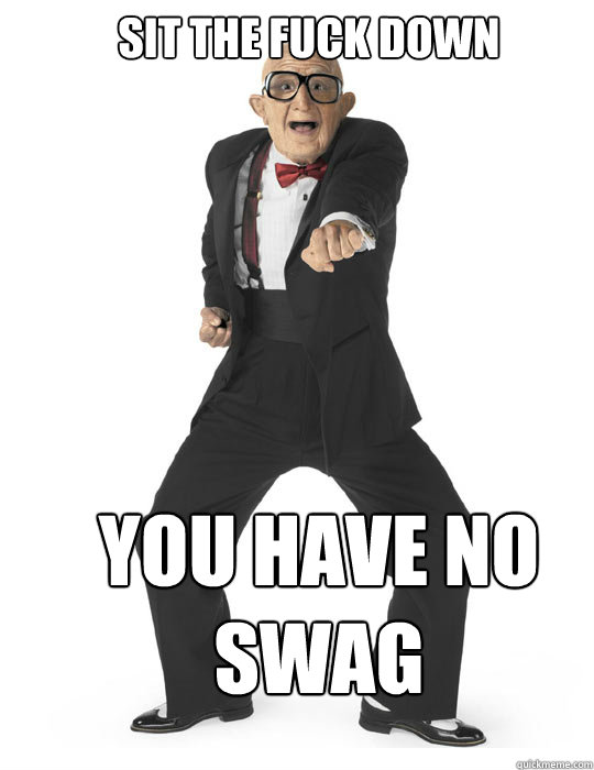 sit the fuck down you have no swag - sit the fuck down you have no swag  Sit the fuck down