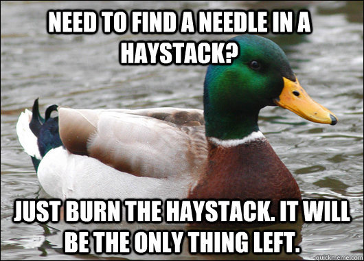 Need to find a needle in a haystack? Just burn the haystack. It will be the only thing left.  Actual Advice Mallard