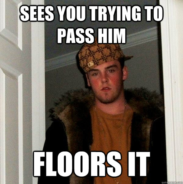 Sees you trying to pass him Floors it  Scumbag Steve