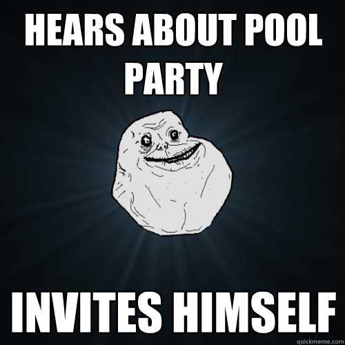 Hears about pool party invites himself   Forever Alone
