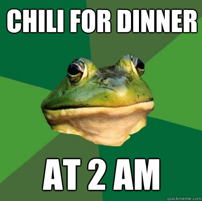 Chili for dinner  at 2 am  Foul Bachelor Frog