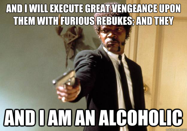 And I will execute great vengeance upon them with furious rebukes; and they shall know that I am yahweh .... and i am an alcoholic  Samuel L Jackson