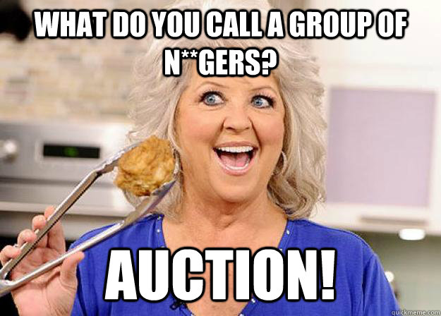 What do you call a group of n**gers?  Auction! - What do you call a group of n**gers?  Auction!  Racist Paula Deen