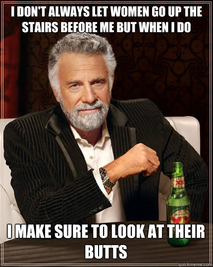 I DON'T ALWAYS LET WOMEN GO UP THE STAIRS BEFORE ME BUT WHEN I DO I MAKE SURE TO LOOK AT THEIR BUTTS - I DON'T ALWAYS LET WOMEN GO UP THE STAIRS BEFORE ME BUT WHEN I DO I MAKE SURE TO LOOK AT THEIR BUTTS  The Most Interesting Man In The World